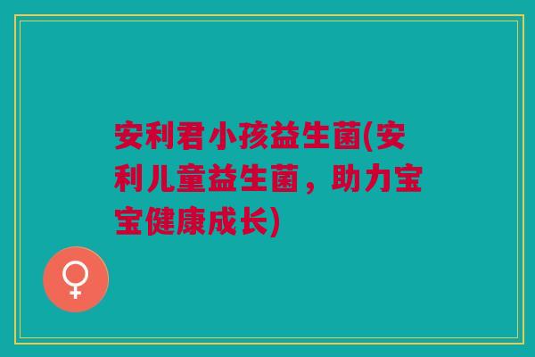 安利君小孩益生菌(安利儿童益生菌,助力宝宝健康成长) 安利君小孩益生菌(安利儿童益生菌,助力宝宝健康成长)