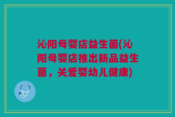 沁阳母婴店益生菌(沁阳母婴店推出新品益生菌,关爱婴幼儿健康)