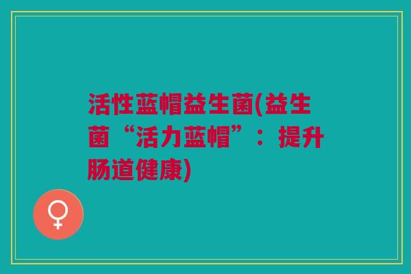 活性蓝帽益生菌(益生菌“活力蓝帽”：提升肠道健康)