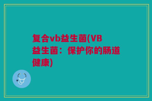 复合vb益生菌(VB益生菌:保护你的肠道健康) 复合vb益生菌(VB益生菌:保护你的肠道健康)