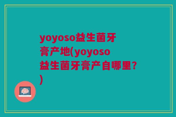 yoyoso益生菌牙膏产地(yoyoso益生菌牙膏产自哪里?)