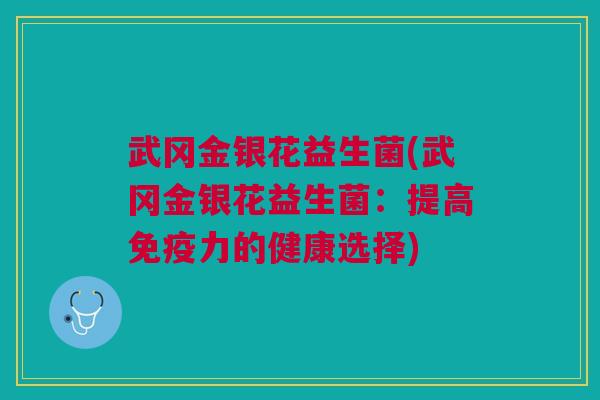 武冈金银花益生菌(武冈金银花益生菌:提高力的健康选择) 武冈金银花益生菌(武冈金银花益生菌:提高力的健康选择)