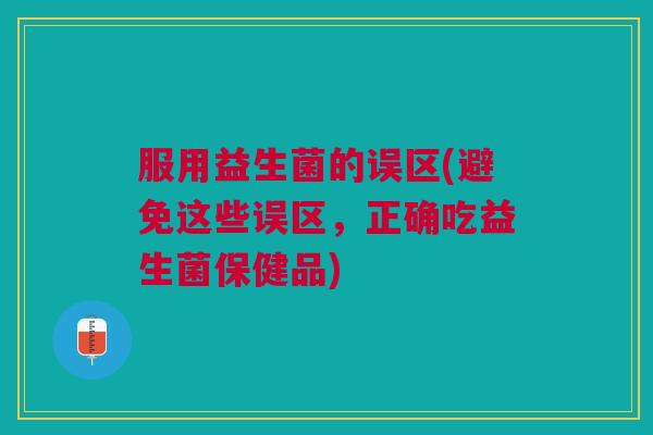 服用益生菌的误区(避免这些误区,正确吃益生菌保健品)