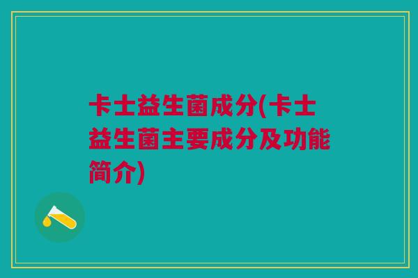 卡士益生菌成分(卡士益生菌主要成分及功能简介)