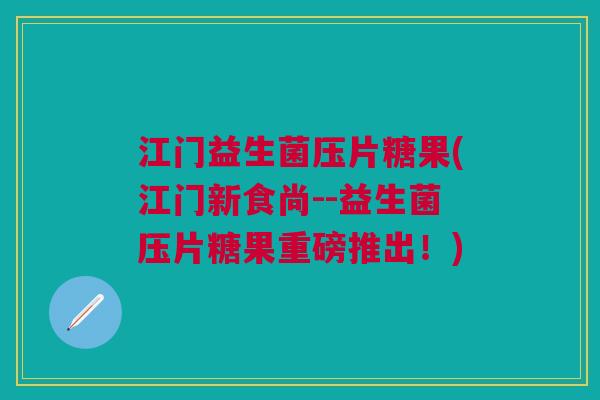 江门益生菌压片糖果(江门新食尚--益生菌压片糖果重磅推出!)