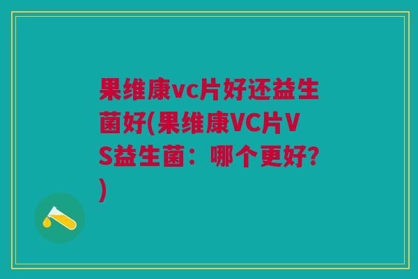 果维康vc片好还益生菌好(果维康VC片VS益生菌:哪个更好?)
