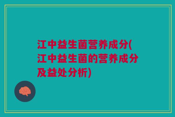 江中益生菌营养成分(江中益生菌的营养成分及益处分析)