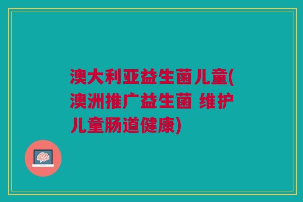 澳大利亚益生菌儿童(澳洲推广益生菌 维护儿童肠道健康) 澳大利亚益生菌儿童(澳洲推广益生菌 维护儿童肠道健康)