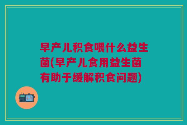 早产儿积食喂什么益生菌(早产儿食用益生菌有助于缓解积食问题) 早产儿积食喂什么益生菌(早产儿食用益生菌有助于缓解积食问题)