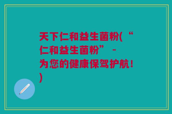 天下仁和益生菌粉(“仁和益生菌粉” - 为您的健康保驾护航!)