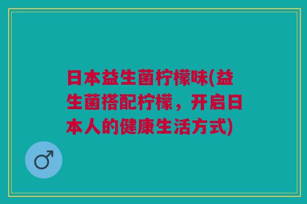 日本益生菌柠檬味(益生菌搭配柠檬,开启日本人的健康生活方式) 日本益生菌柠檬味(益生菌搭配柠檬,开启日本人的健康生活方式)
