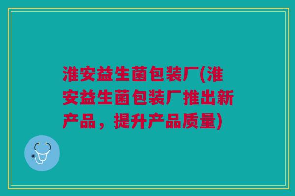 淮安益生菌包装厂(淮安益生菌包装厂推出新产品,提升产品质量) 淮安益生菌包装厂(淮安益生菌包装厂推出新产品,提升产品质量)
