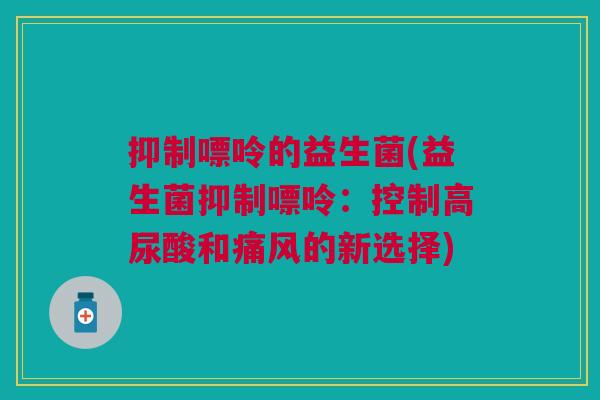 抑制嘌呤的益生菌(益生菌抑制嘌呤:控制高尿酸和痛风的新选择)