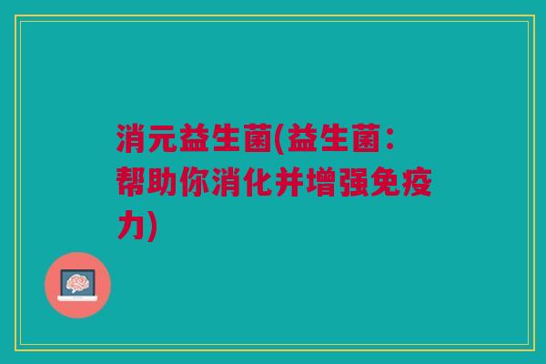 消元益生菌(益生菌：帮助你消化并增强力)