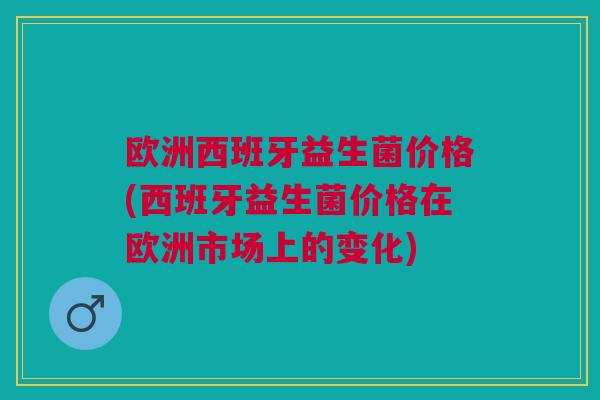 欧洲西班牙益生菌价格(西班牙益生菌价格在欧洲市场上的变化) 欧洲西班牙益生菌价格(西班牙益生菌价格在欧洲市场上的变化)