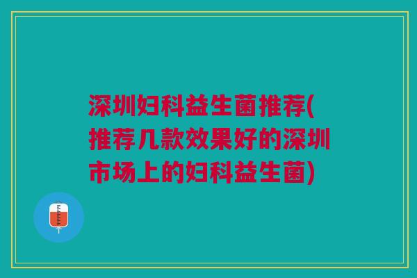 深圳益生菌推荐(推荐几款效果好的深圳市场上的益生菌) 深圳益生菌推荐(推荐几款效果好的深圳市场上的益生菌)