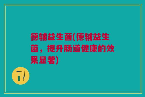 德辅益生菌(德辅益生菌,提升肠道健康的效果显著)