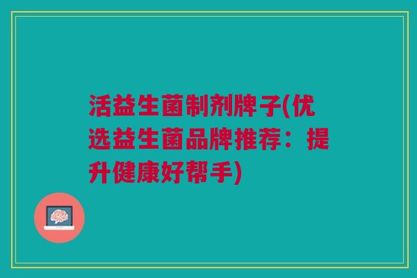 活益生菌制剂牌子(优选益生菌品牌推荐:提升健康好帮手) 活益生菌制剂牌子(优选益生菌品牌推荐:提升健康好帮手)