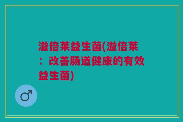 溢倍莱益生菌(溢倍莱:改善肠道健康的有效益生菌)