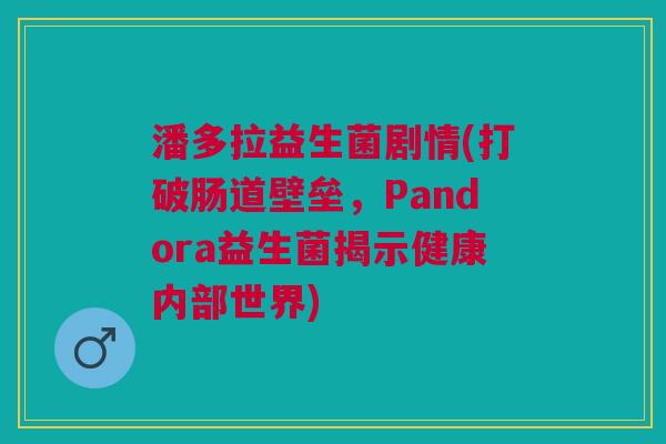 潘多拉益生菌剧情(打破肠道壁垒,Pandora益生菌揭示健康内部世界) 潘多拉益生菌剧情(打破肠道壁垒,Pandora益生菌揭示健康内部世界)
