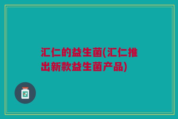 汇仁的益生菌(汇仁推出新款益生菌产品)