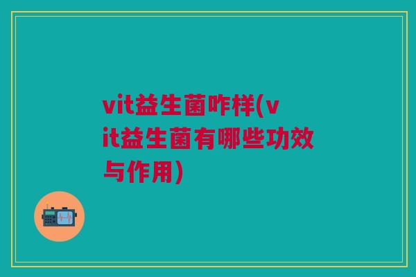 vit益生菌咋样(vit益生菌有哪些功效与作用)