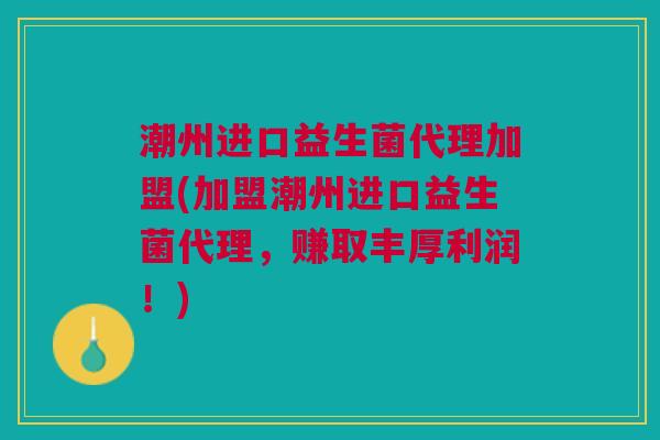 潮州进口益生菌代理加盟(加盟潮州进口益生菌代理,赚取丰厚利润!) 潮州进口益生菌代理加盟(加盟潮州进口益生菌代理,赚取丰厚利润!)