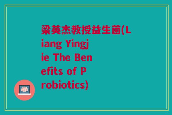 梁英杰教授益生菌(Liang Yingjie The Benefits of Probiotics)