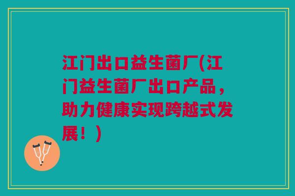 江门出口益生菌厂(江门益生菌厂出口产品,助力健康实现跨越式发展!) 江门出口益生菌厂(江门益生菌厂出口产品,助力健康实现跨越式发展!)