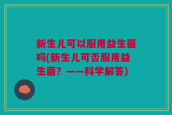 新生儿可以服用益生菌吗(新生儿可否服用益生菌?——科学解答) 新生儿可以服用益生菌吗(新生儿可否服用益生菌?——科学解答)