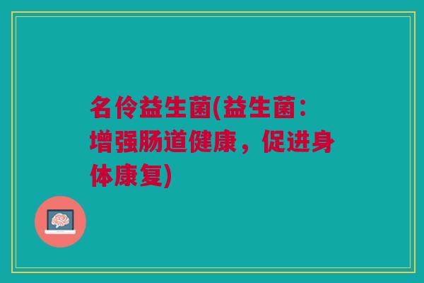 名伶益生菌(益生菌:增强肠道健康,促进身体康复)