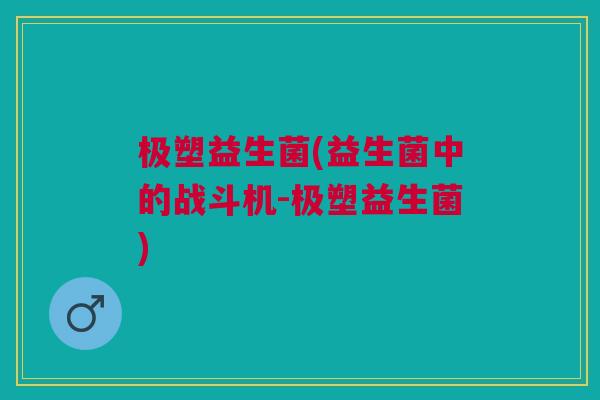 极塑益生菌(益生菌中的战斗机-极塑益生菌) 极塑益生菌(益生菌中的战斗机-极塑益生菌)