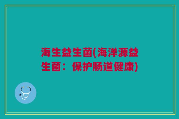 海生益生菌(海洋源益生菌:保护肠道健康) 海生益生菌(海洋源益生菌:保护肠道健康)