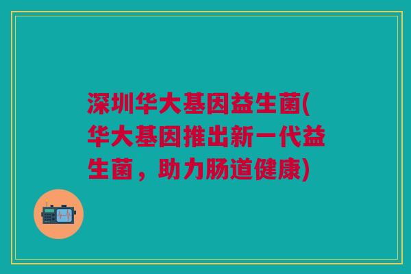 深圳华大基因益生菌(华大基因推出新一代益生菌,助力肠道健康)