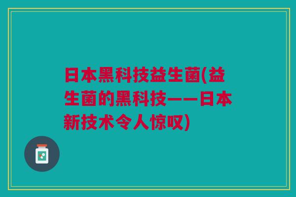 日本黑科技益生菌(益生菌的黑科技——日本新技术令人惊叹) 日本黑科技益生菌(益生菌的黑科技——日本新技术令人惊叹)