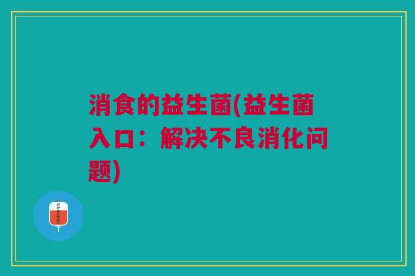 消食的益生菌(益生菌入口:解决不良消化问题)