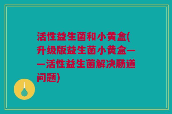 活性益生菌和小黄盒(升级版益生菌小黄盒——活性益生菌解决肠道问题)