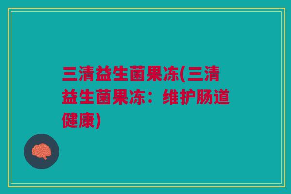 三清益生菌果冻(三清益生菌果冻:维护肠道健康) 三清益生菌果冻(三清益生菌果冻:维护肠道健康)