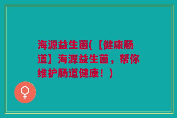 海源益生菌(【健康肠道】海源益生菌,帮你维护肠道健康!) 海源益生菌(【健康肠道】海源益生菌,帮你维护肠道健康!)