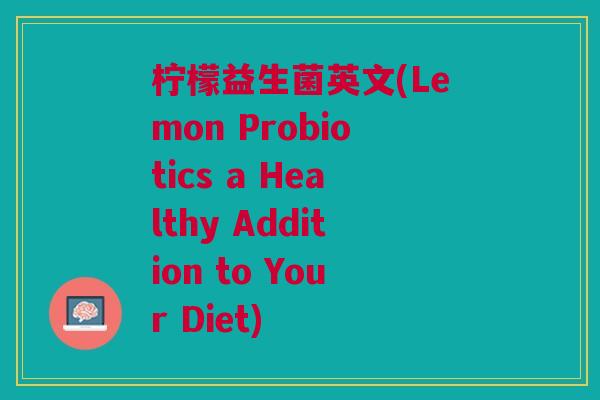 柠檬益生菌英文(Lemon Probiotics a Healthy Addition to Your Diet)