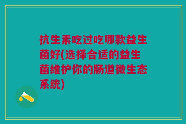 抗生素吃过吃哪款益生菌好(选择合适的益生菌维护你的肠道微生态系统) 抗生素吃过吃哪款益生菌好(选择合适的益生菌维护你的肠道微生态系统)
