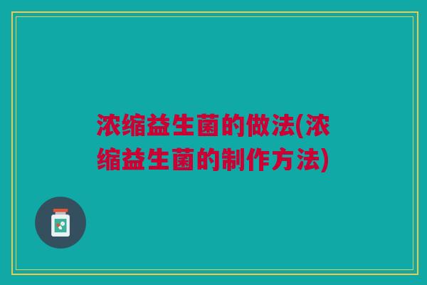 浓缩益生菌的做法(浓缩益生菌的制作方法) 浓缩益生菌的做法(浓缩益生菌的制作方法)