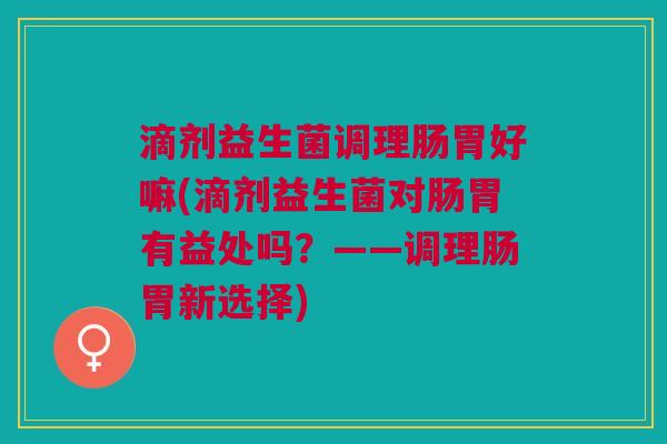 滴剂益生菌调理肠胃好嘛(滴剂益生菌对肠胃有益处吗?——调理肠胃新选择) 滴剂益生菌调理肠胃好嘛(滴剂益生菌对肠胃有益处吗?——调理肠胃新选择)