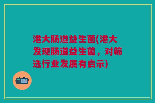 港大肠道益生菌(港大发现肠道益生菌,对筛选行业发展有启示)