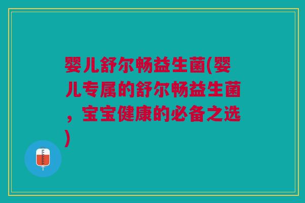 婴儿舒尔畅益生菌(婴儿专属的舒尔畅益生菌，宝宝健康的必备之选)