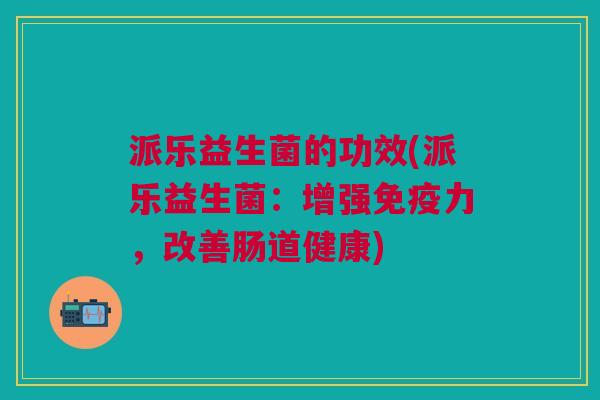 派乐益生菌的功效(派乐益生菌:增强免疫力,改善肠道健康)