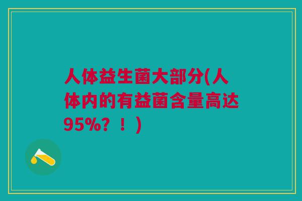 人体益生菌大部分(人体内的有益菌含量高达95%?!) 人体益生菌大部分(人体内的有益菌含量高达95%?!)