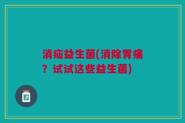消疝益生菌(消除胃痛?试试这些益生菌)