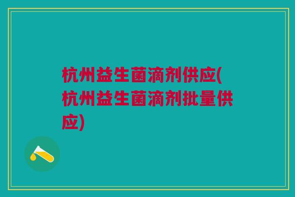 杭州益生菌滴剂供应(杭州益生菌滴剂批量供应)