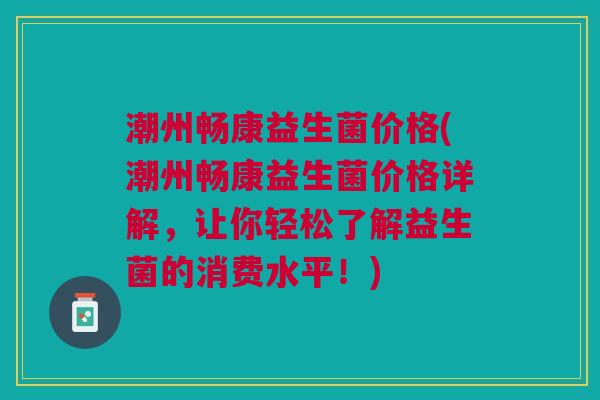潮州畅康益生菌价格(潮州畅康益生菌价格详解,让你轻松了解益生菌的消费水平!)